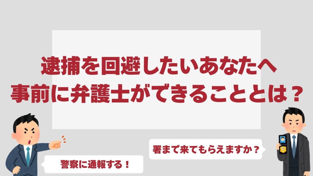 逮捕を回避したいあなたへ｜警察に呼ばれる前に弁護士ができること